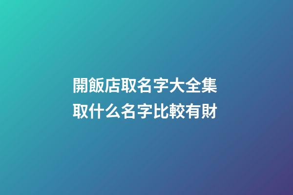 開飯店取名字大全集 取什么名字比較有財-第1張-店鋪起名-玄機派